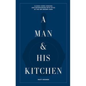 A Man & His Kitchen: Classic Home Cooking and Entertaining with Style at the Wm